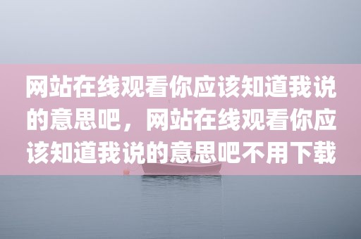 网站在线观看你应该知道我说的意思吧，网站在线观看你应该知道我说的意思吧不用下载
