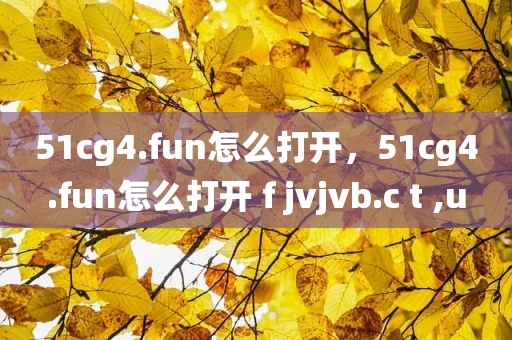 51cg4.fun怎么打开，51cg4.fun怎么打开 f jvjvb.c t ,u