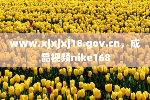 www.xjxjxj18.gov.cn，成品视频nike168