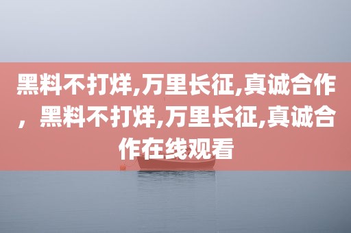 黑料不打烊,万里长征,真诚合作，黑料不打烊,万里长征,真诚合作在线观看