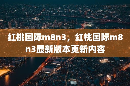 红桃国际m8n3，红桃国际m8n3最新版本更新内容