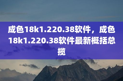 成色18k1.220.38软件，成色18k1.220.38软件最新概括总揽