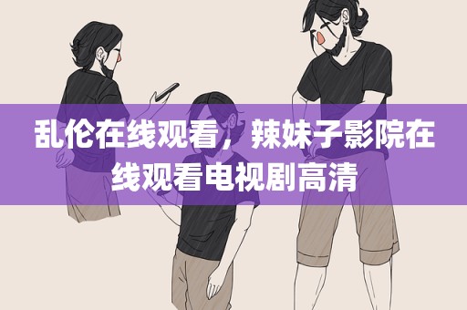 乱伦在线观看，辣妹子影院在线观看电视剧高清