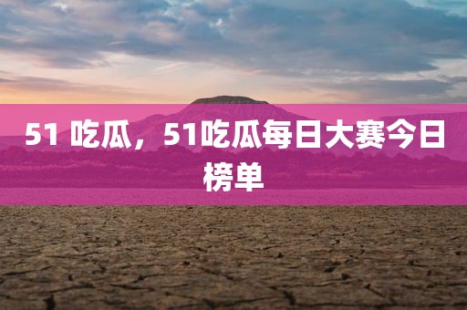 51 吃瓜，51吃瓜每日大赛今日榜单