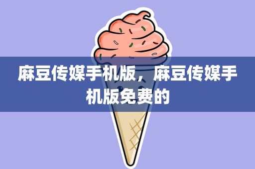 麻豆传媒手机版，麻豆传媒手机版免费的