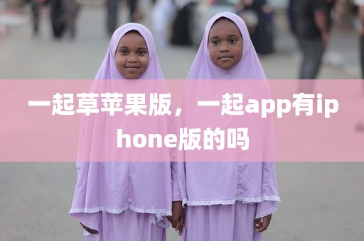 一起草苹果版，一起app有iphone版的吗