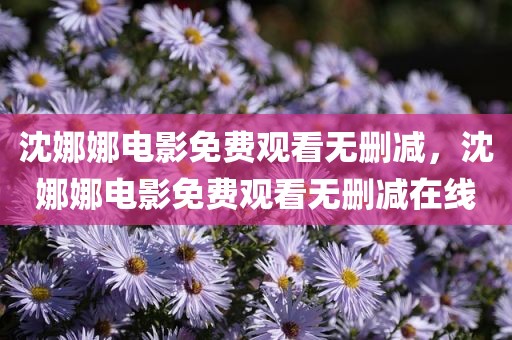 沈娜娜电影免费观看无删减，沈娜娜电影免费观看无删减在线