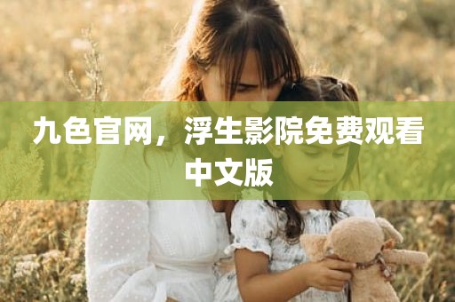 九色官网，浮生影院免费观看中文版