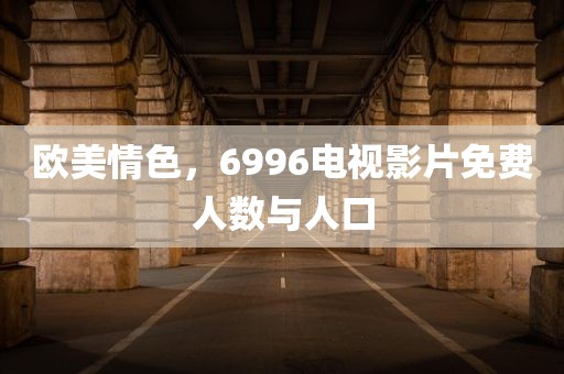 欧美情色，6996电视影片免费人数与人口