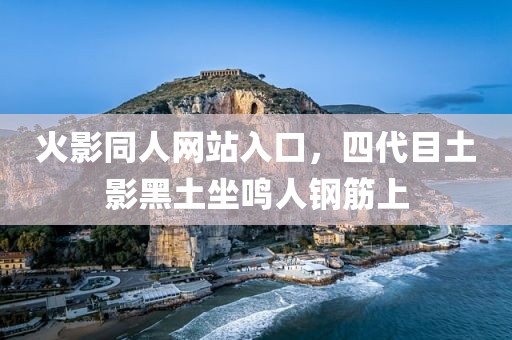 火影同人网站入口，四代目土影黑土坐鸣人钢筋上