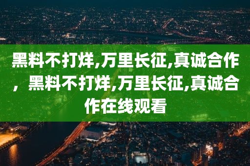 黑料不打烊,万里长征,真诚合作，黑料不打烊,万里长征,真诚合作在线观看
