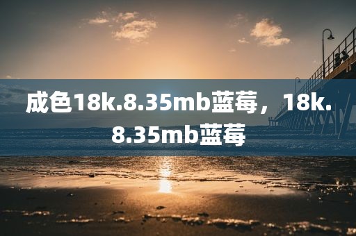 成色18k.8.35mb蓝莓，18k.8.35mb蓝莓