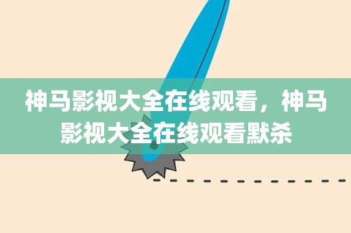 神马影视大全在线观看，神马影视大全在线观看默杀