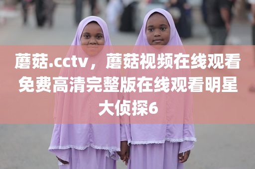 蘑菇.cctv，蘑菇视频在线观看免费高清完整版在线观看明星大侦探6