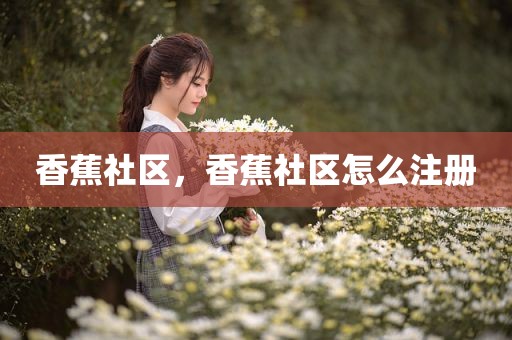 香蕉社区，香蕉社区怎么注册