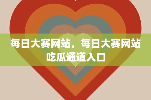 每日大赛网站，每日大赛网站吃瓜通道入口