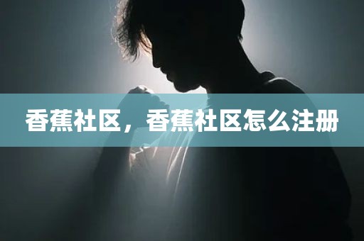 香蕉社区，香蕉社区怎么注册