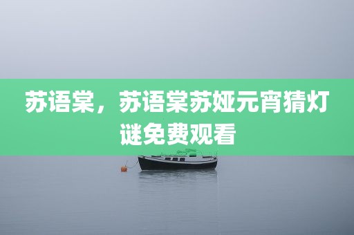 苏语棠，苏语棠苏娅元宵猜灯谜免费观看