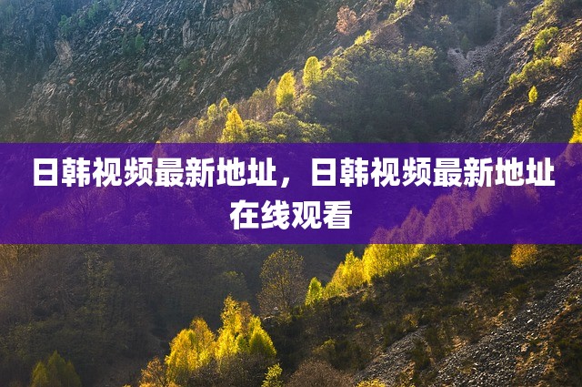 日韩视频最新地址，日韩视频最新地址在线观看