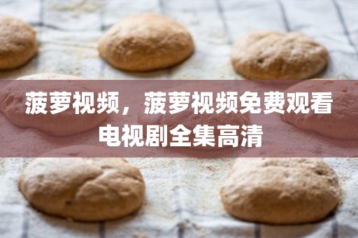 菠萝视频，菠萝视频免费观看电视剧全集高清