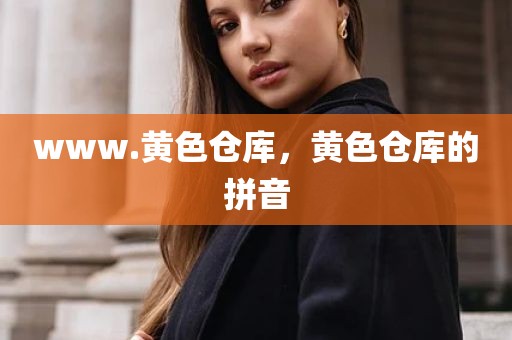 www.黄色仓库，黄色仓库的拼音