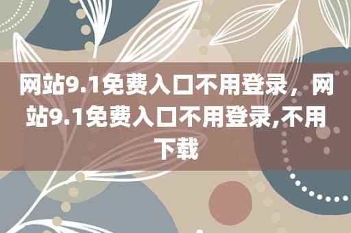 网站9.1免费入口不用登录，网站9.1免费入口不用登录,不用下载