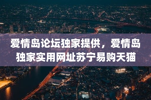 爱情岛论坛独家提供，爱情岛独家实用网址苏宁易购天猫