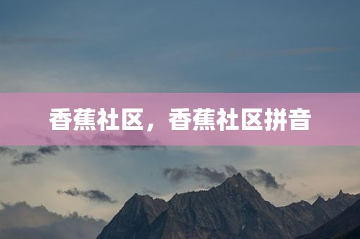 香蕉社区，香蕉社区拼音