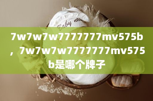 7w7w7w7777777mv575b，7w7w7w7777777mv575b是哪个牌子