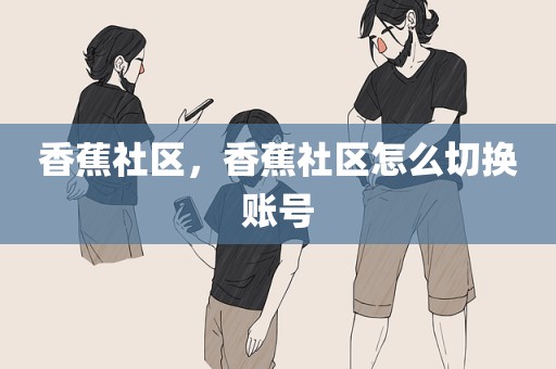 香蕉社区，香蕉社区怎么切换账号