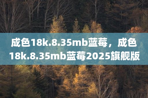 成色18k.8.35mb蓝莓，成色18k.8.35mb蓝莓2025旗舰版