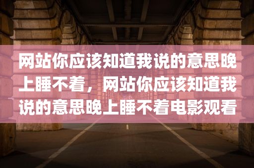 网站你应该知道我说的意思晚上睡不着，网站你应该知道我说的意思晚上睡不着电影观看