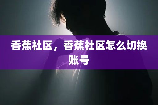 香蕉社区，香蕉社区怎么切换账号