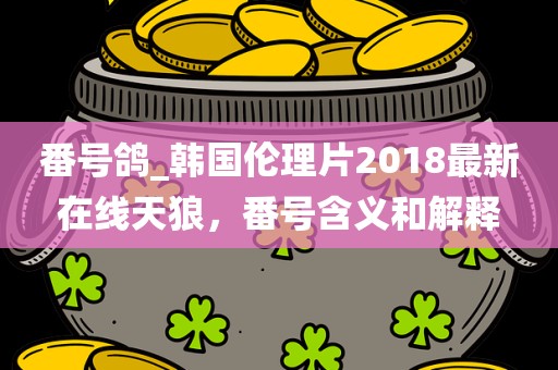 番号鸽_韩国伦理片2018最新在线天狼，番号含义和解释