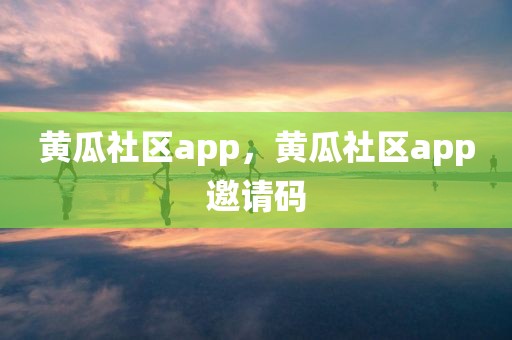 黄瓜社区app，黄瓜社区app邀请码