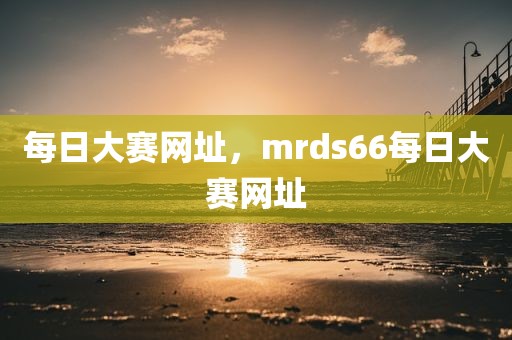 每日大赛网址，mrds66每日大赛网址