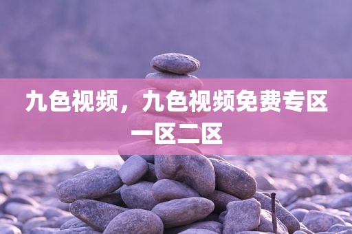 九色视频，九色视频免费专区一区二区