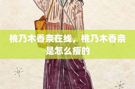 桃乃木香奈在线，桃乃木香奈是怎么瘦的