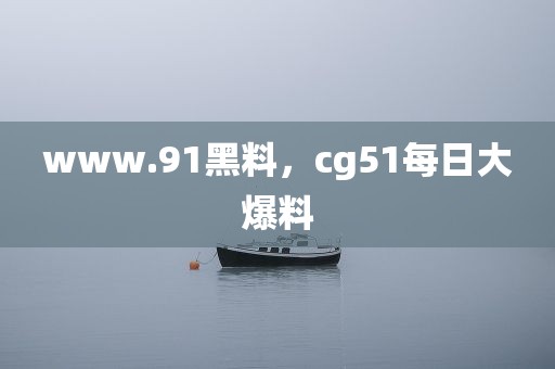 www.91黑料，cg51每日大爆料