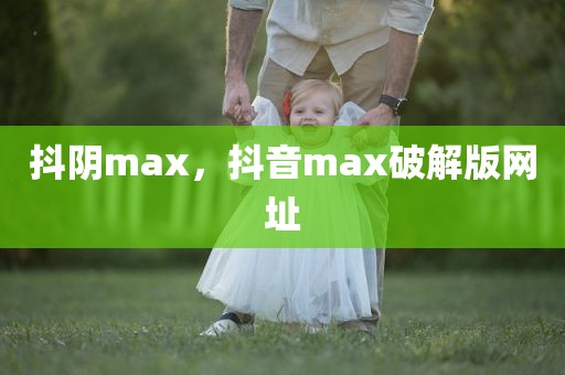 抖阴max，抖音max破解版网址