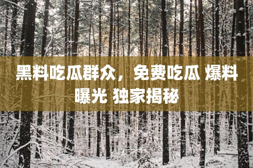 黑料吃瓜群众，免费吃瓜 爆料曝光 独家揭秘