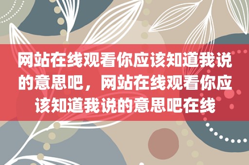 网站在线观看你应该知道我说的意思吧，网站在线观看你应该知道我说的意思吧在线