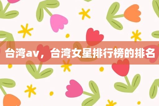 台湾av，台湾女星排行榜的排名
