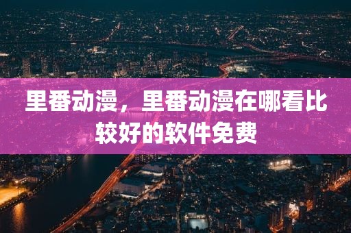 里番动漫，里番动漫在哪看比较好的软件免费