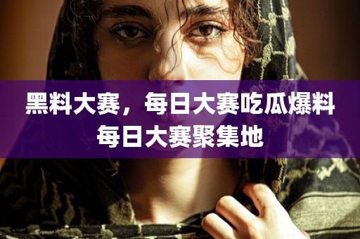 黑料大赛，每日大赛吃瓜爆料每日大赛聚集地