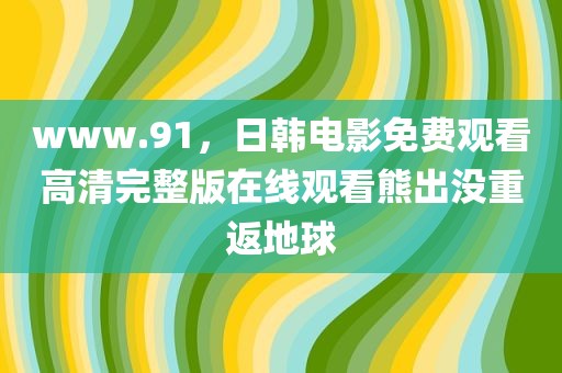 www.91，日韩电影免费观看高清完整版在线观看熊出没重返地球
