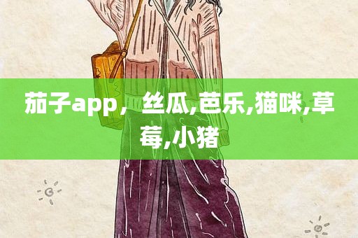 茄子app，丝瓜,芭乐,猫咪,草莓,小猪