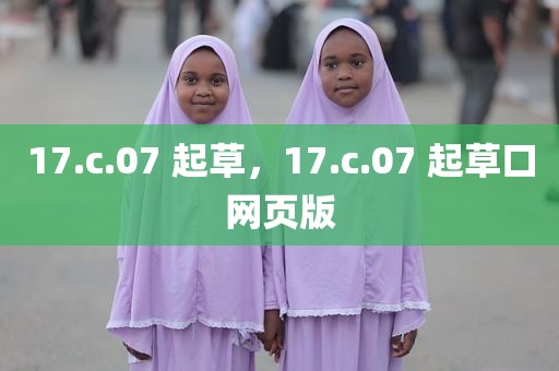17.c.07 起草，17.c.07 起草口网页版