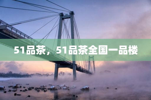 51品茶，51品茶全国一品楼