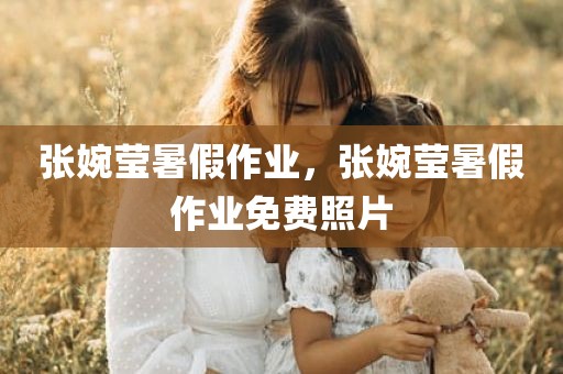 张婉莹暑假作业，张婉莹暑假作业免费照片